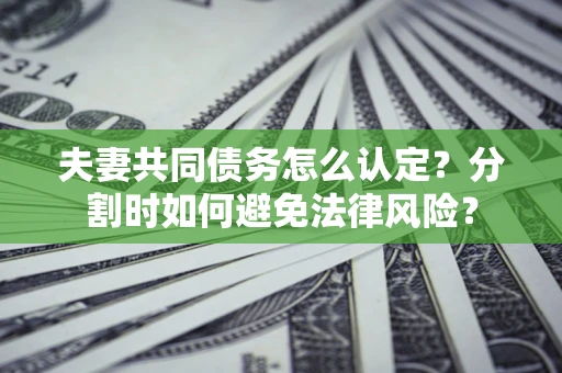济南夫妻共同债务怎么认定？分割时如何避免法律风险？