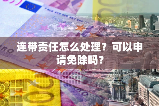 济南连带责任怎么处理？可以申请免除吗？