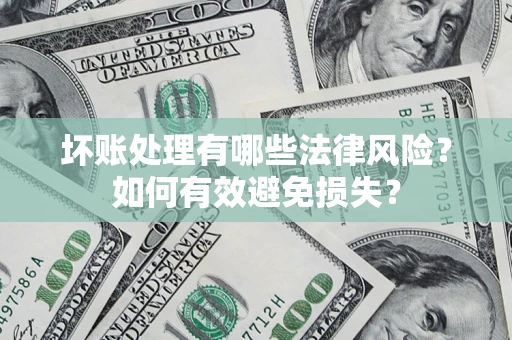 济南坏账处理有哪些法律风险？如何有效避免损失？
